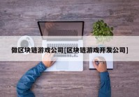 做区块链游戏公司[区块链游戏开发公司]