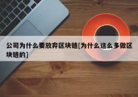 公司为什么要放弃区块链[为什么这么多做区块链的]