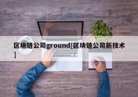 区块链公司ground[区块链公司新技术]