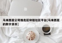 马来西亚公司推出区块链社区平台[马来西亚的数字货币]